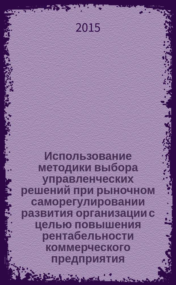 Использование методики выбора управленческих решений при рыночном саморегулировании развития организации с целью повышения рентабельности коммерческого предприятия : монография
