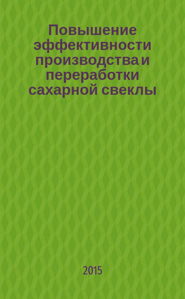 Повышение эффективности производства и переработки сахарной свеклы : монография