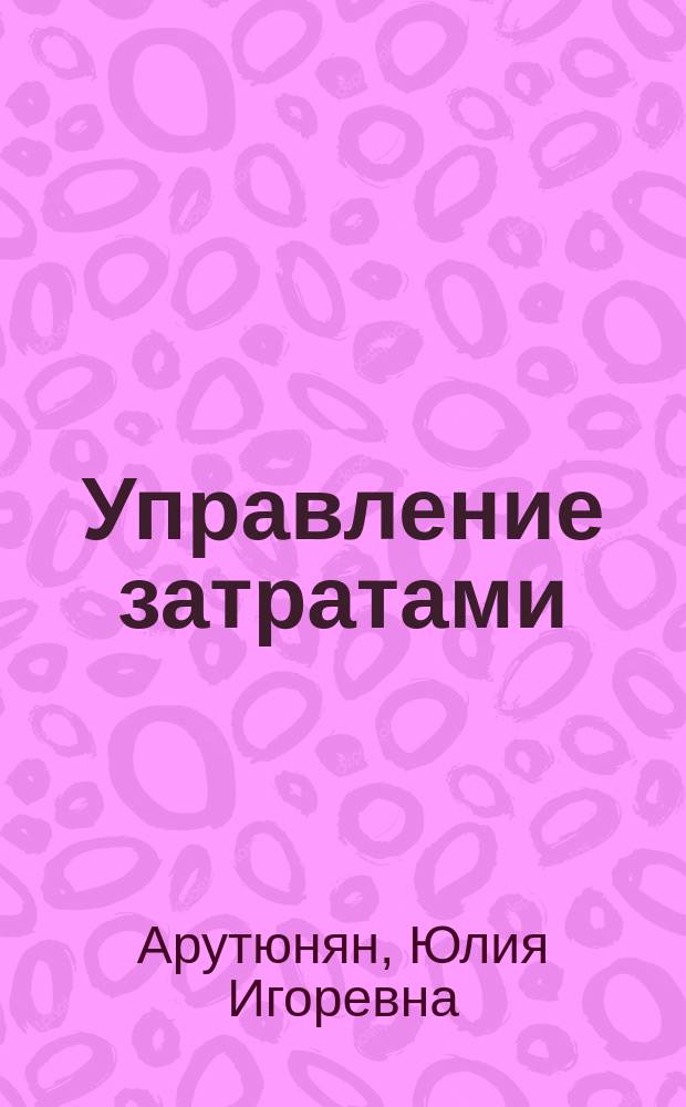 Управление затратами : учебное пособие : для студентов экономических вузов, изучающих курсы "Управление затратами", "Экономика предприятия"