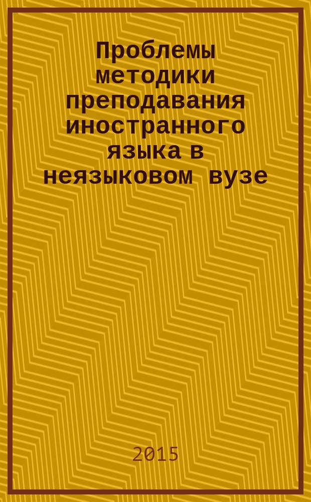 Проблемы методики преподавания иностранного языка в неязыковом вузе : научный сборник : сборник научных статей по проблемам высшей школы