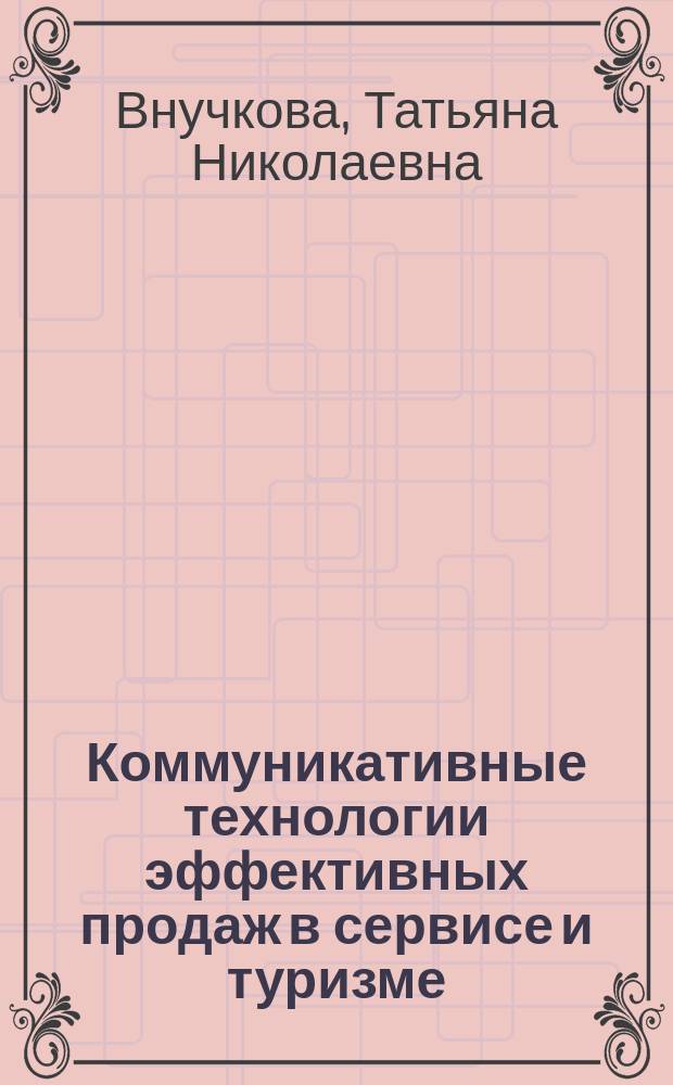 Коммуникативные технологии эффективных продаж в сервисе и туризме : учебное пособие : для обучения студентов высших учебных заведений по направлению подготовки "Туризм" 43.03.02, 43.04.02, "Сервис" 43.03.01, "Гостиничное дело" 43.03.03., 43.04.03