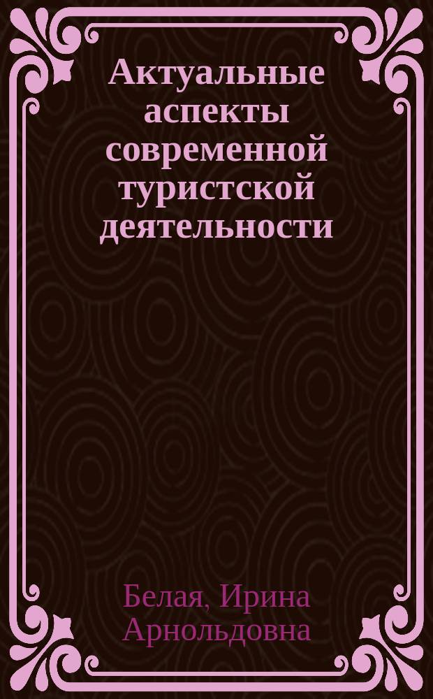 Актуальные аспекты современной туристской деятельности : учебное пособие : для обучения студентов высших учебных заведений по направлению подготовки "Туризм" : для студентов, обучающихся по направлениям подготовки 43.03.01. Сервис, 43.03.02, 43.04.02 Туризм, 43.03.03. 43.04.03 Гостиничное дело