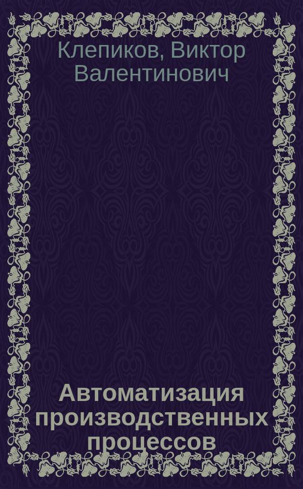 Автоматизация производственных процессов : учебное пособие : для студентов высших учебных заведений, обучающихся по направлению подготовки 15.03.05 "Конструкторско-технологическое обеспечение машиностроительных производств"