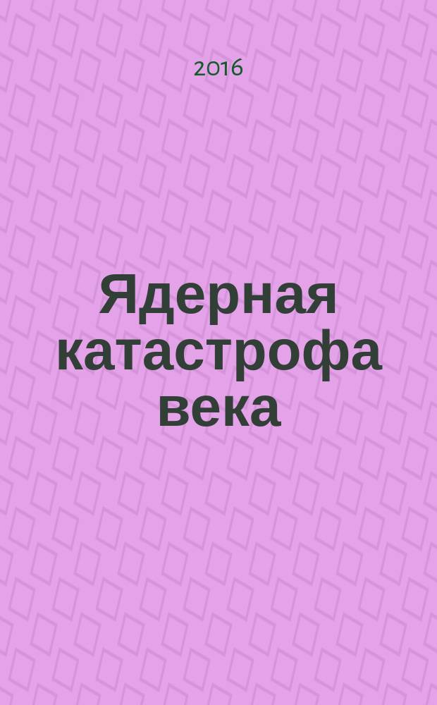 Ядерная катастрофа века = Nuclear disaster of the century : исторический очерк