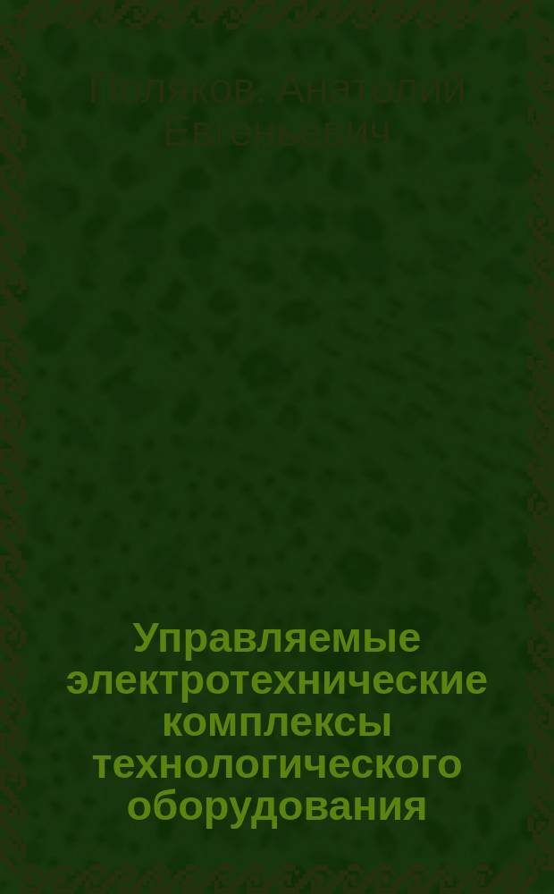 Управляемые электротехнические комплексы технологического оборудования : научно-практические и методические рекомендации по выполнению курсового и дипломного проектирования : учебное пособие для студентов высших учебных заведений, обучающихся по направлениям подготовки 29.03.02 "Технологии и проектирование текстильных изделий", 13.03.01 "Теплоэнергетика и теплотехника", 15.03.02 "Технологические машины и оборудование", 09.03.01 "Информатика и вычислительная техника", 09.03.02 "Информационные системы и технологии"