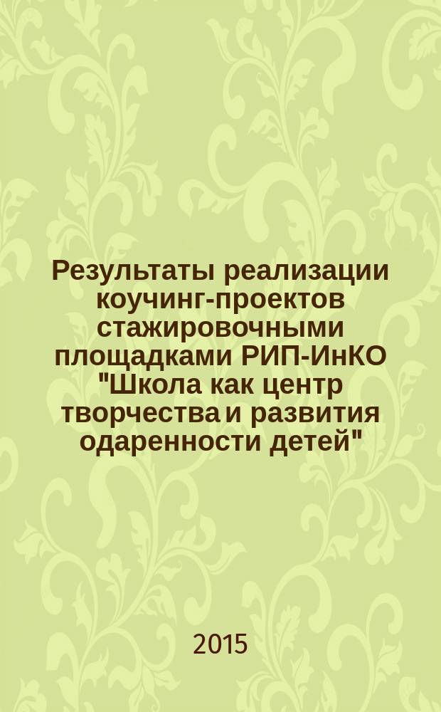 Результаты реализации коучинг-проектов стажировочными площадками РИП-ИнКО "Школа как центр творчества и развития одаренности детей" : учебно-методическое пособие