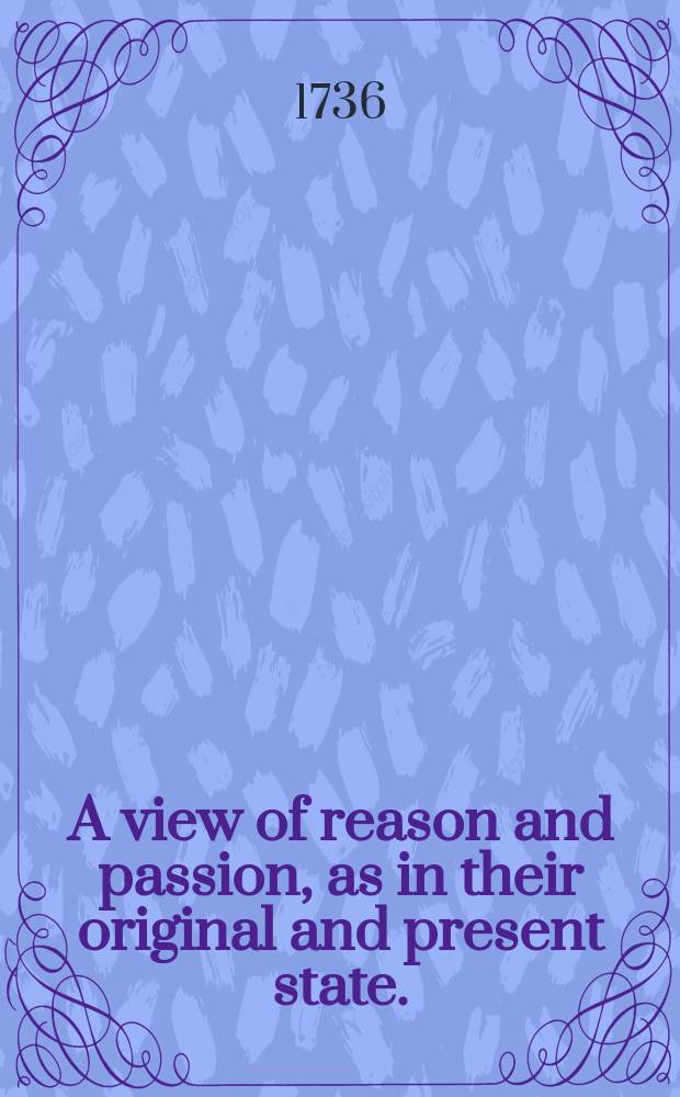 A view of reason and passion, as in their original and present state. : A sermon preach'd before the right honourable the Lord-Mayor, aldermen, and sheriffs of the city of London, at the cathedral-church of St. Paul, on Sunday, December 21, 1735
