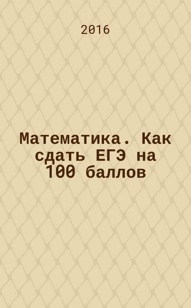 Математика. Как сдать ЕГЭ на 100 баллов