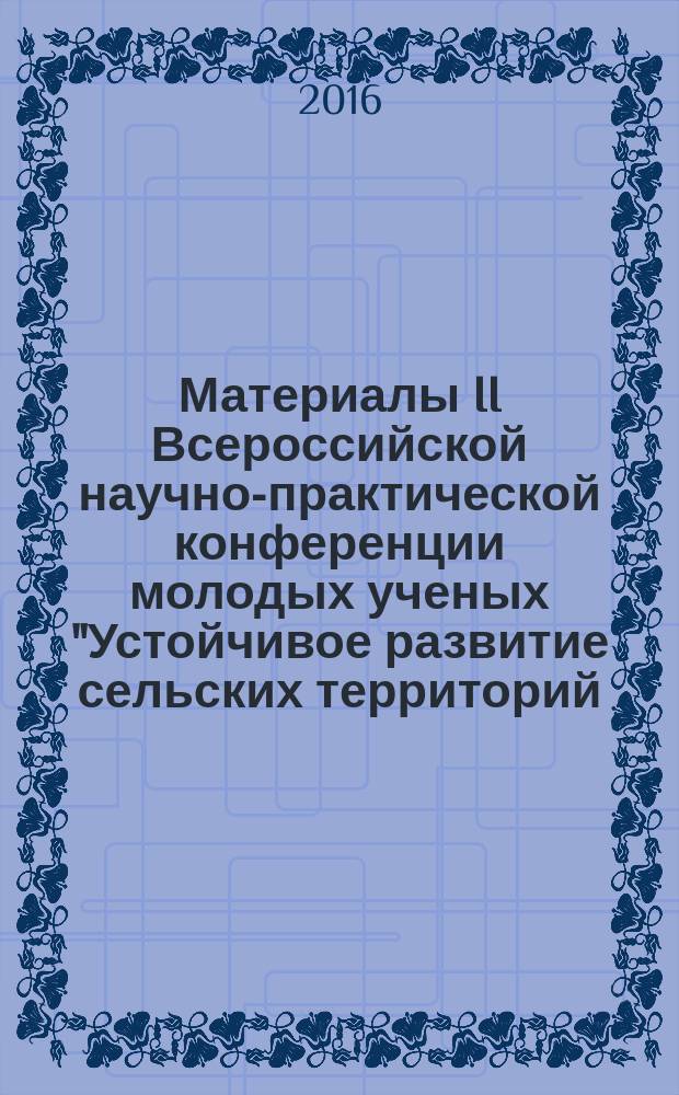 Материалы II Всероссийской научно-практической конференции молодых ученых "Устойчивое развитие сельских территорий: теоретические и методологические аспекты", 10-11 февраля 2016 г. Т. 2