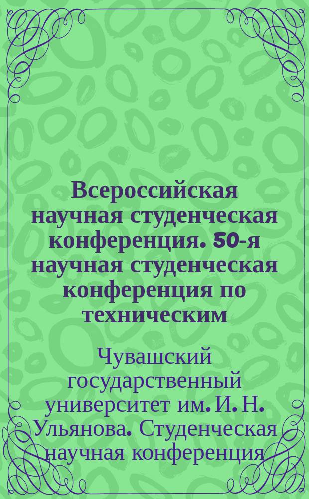 Всероссийская научная студенческая конференция. 50-я научная студенческая конференция по техническим, гуманитарным и естественным наукам Чувашского государственного университета имени И. Н. Ульянова : программа