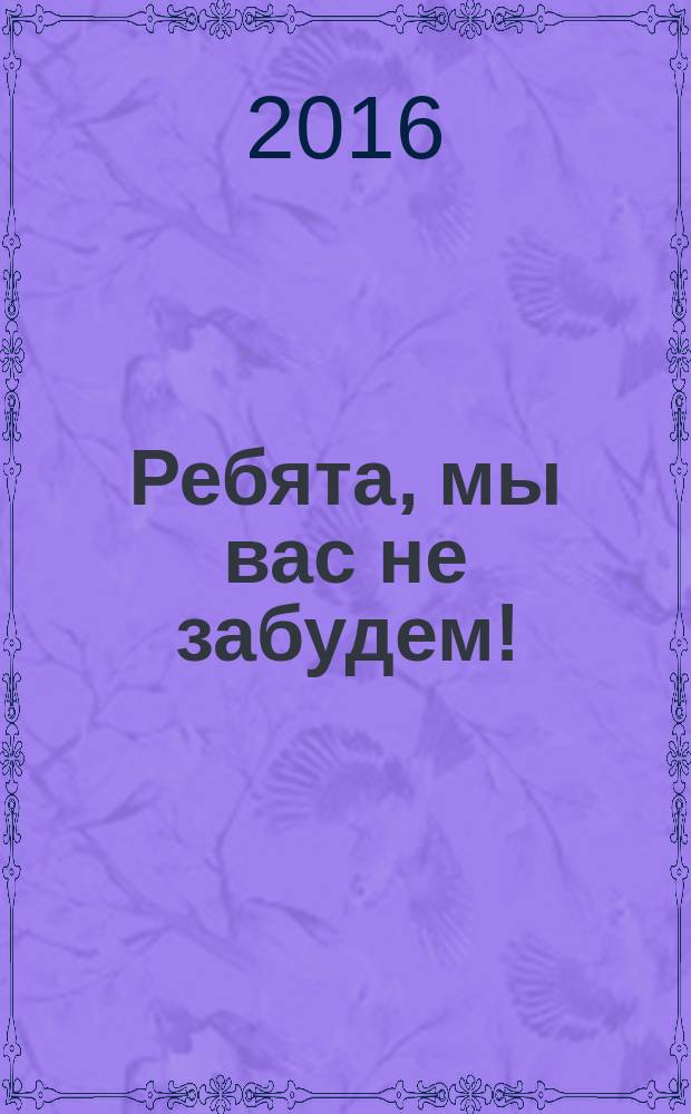 Ребята, мы вас не забудем! : книга памяти о погибших в Афганистане, Закавказье и на Северном Кавказе жителях Моршанска и Моршанского района Тамбовской области, 1981-2003 гг