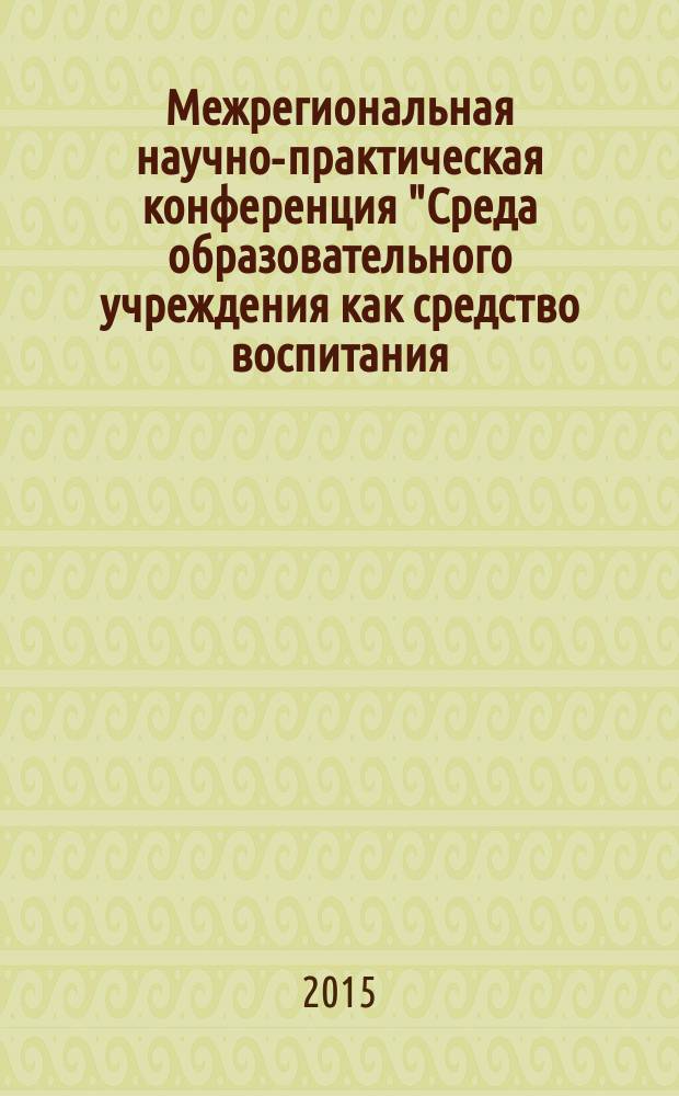 Межрегиональная научно-практическая конференция "Среда образовательного учреждения как средство воспитания, развития и социализации личности ребенка" : материалы докладов Межрегиональной научно-практической конференции, 16 апреля 2015 года