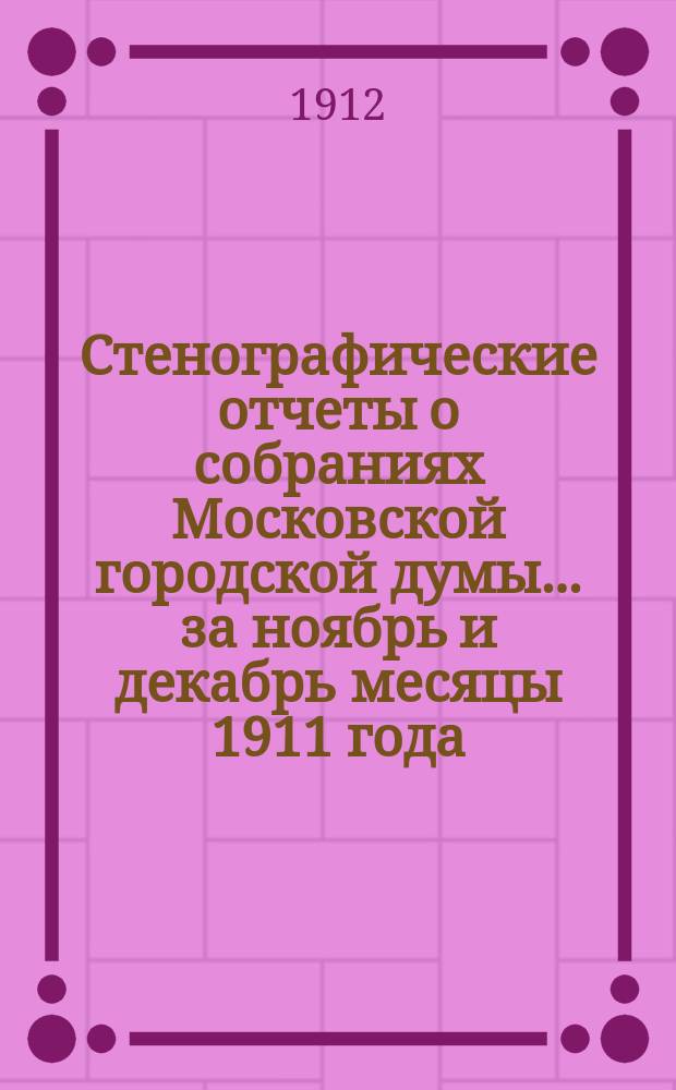 Стенографические отчеты о собраниях Московской городской думы... .... за ноябрь и декабрь месяцы 1911 года