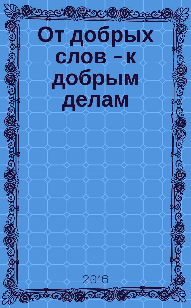 От добрых слов - к добрым делам : формирование духовно-нравственных качеств младшего школьника на материале "Доброслова" учебно-методическое пособие [в 2 ч.]. Ч. 1 : Сборник дидактических материалов "Доброслов"
