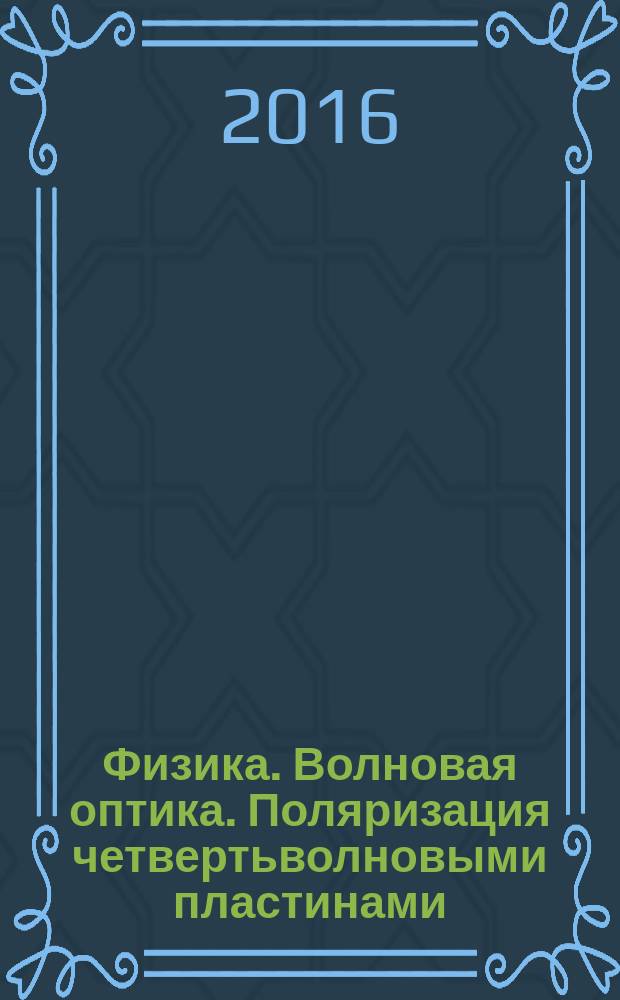 Физика. Волновая оптика. Поляризация четвертьволновыми пластинами : методические указания к лабораторной работе