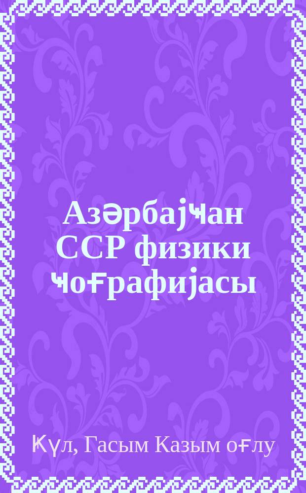 Азәрбаjҹан ССР физики ҹоғрафиjасы : VII синиф үчүн дәрслик = Физическая география Азербайджанской ССР