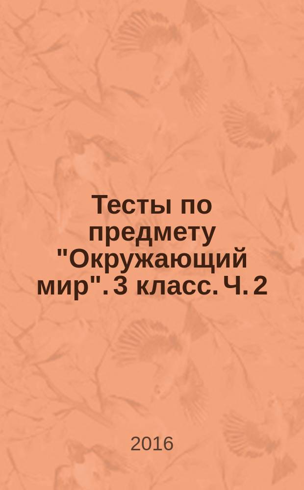 Тесты по предмету "Окружающий мир". 3 класс. Ч. 2 : к учебнику А. А. Плешакова "Окружающий мир. 3 класс. Ч. 2" (М.: Просвещение)