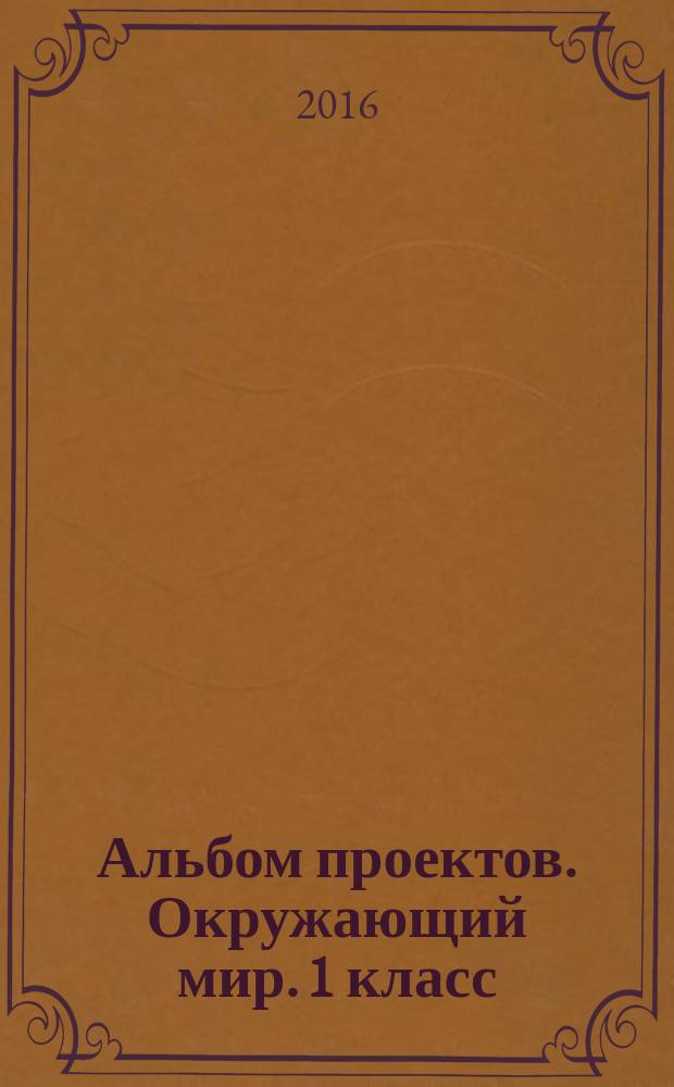 Альбом проектов. Окружающий мир. 1 класс : 6+