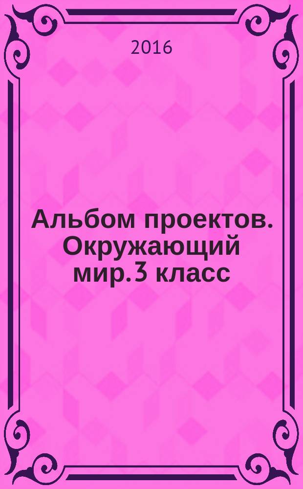 Альбом проектов. Окружающий мир. 3 класс : 6+