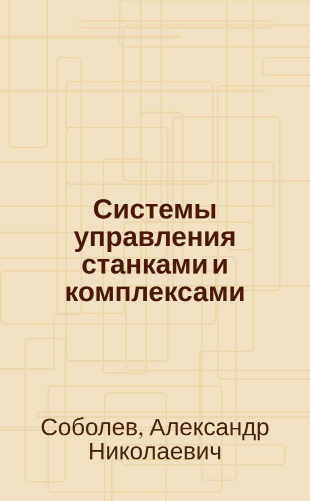 Системы управления станками и комплексами : лабораторный практикум : учебное пособие для студентов высших учебных заведений, обучающихся по направлениям подготовки "Конструкторско-технологическое обеспечение машиностроительных производств", "Автоматизация технологических процессов и производств (машиностроение)"