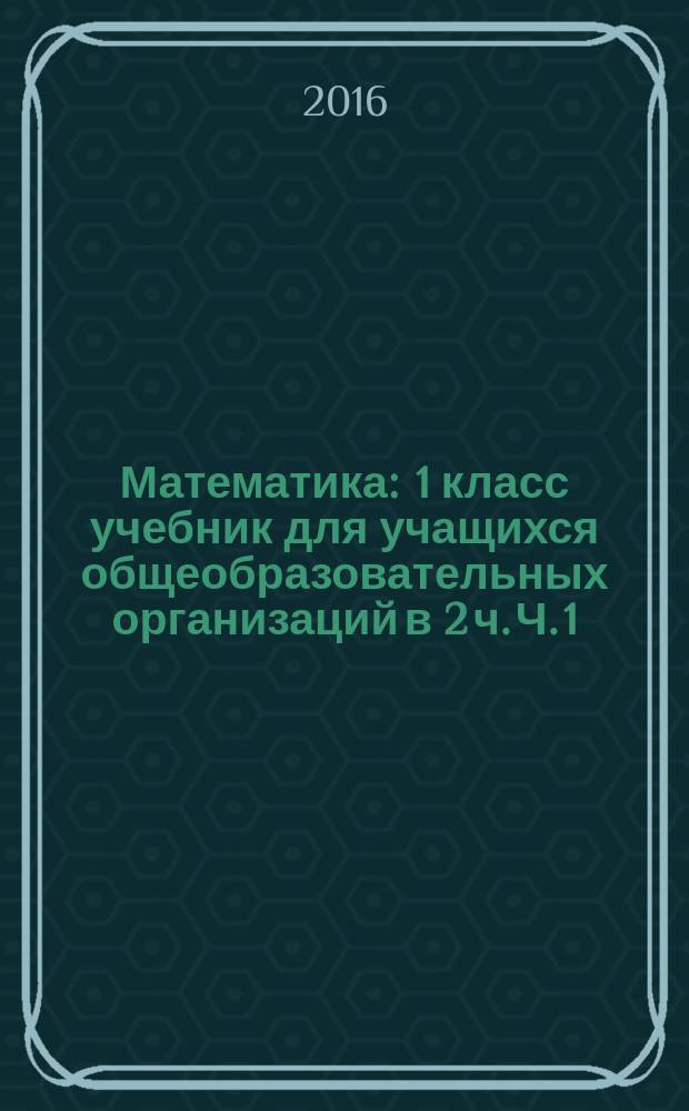 Математика : 1 класс учебник для учащихся общеобразовательных организаций в 2 ч. Ч. 1