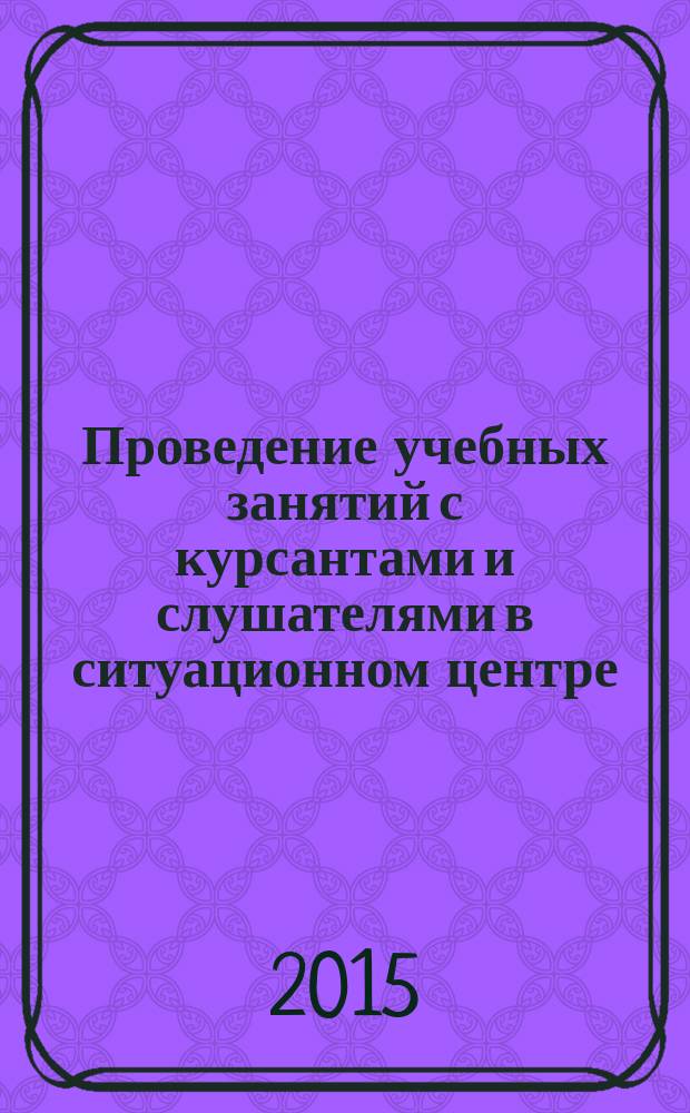 Проведение учебных занятий с курсантами и слушателями в ситуационном центре : методические рекомендации