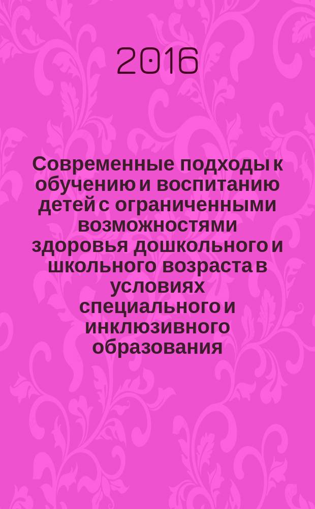 Современные подходы к обучению и воспитанию детей с ограниченными возможностями здоровья дошкольного и школьного возраста в условиях специального и инклюзивного образования : материалы межрегионального научно-практического семинара (г. Казань, 19-20 января 2016 г.)