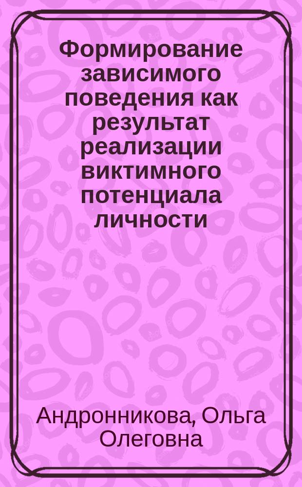 Формирование зависимого поведения как результат реализации виктимного потенциала личности : монография