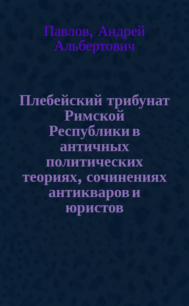 Плебейский трибунат Римской Республики в античных политических теориях, сочинениях антикваров и юристов : автореферат диссертации на соискание ученой степени кандидата исторических наук : специальность 07.00.03 <Всеобщая история соответствующего периода>