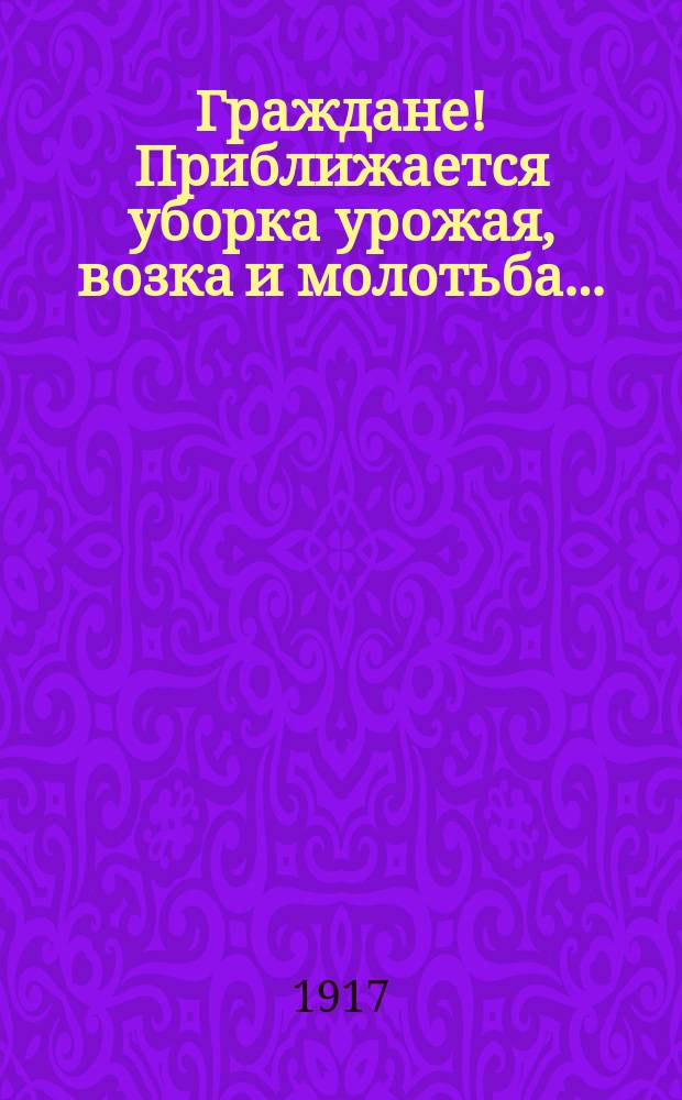 Граждане! Приближается уборка урожая, возка и молотьба... : листовка