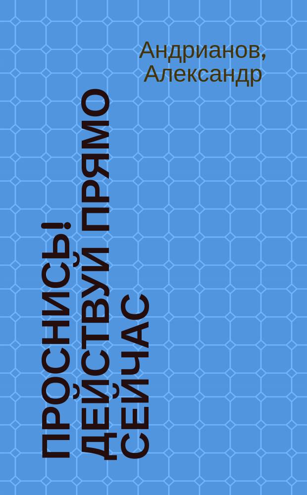 Проснись! Действуй прямо сейчас : смени имидж, займись собой, отбрось прошлое, найди работу мечты, избавься от вредных привычек