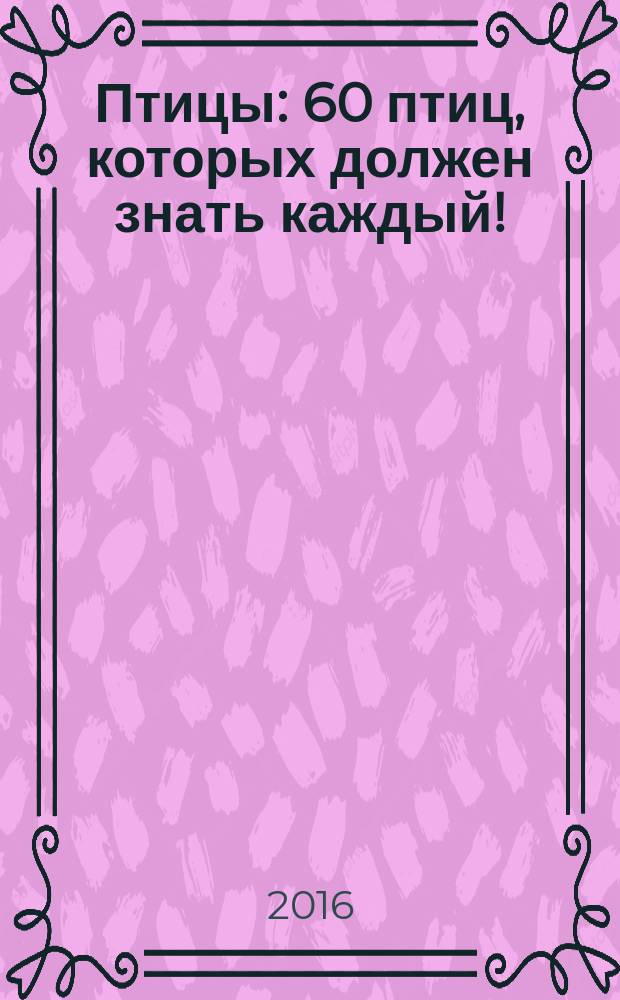 Птицы : 60 птиц, которых должен знать каждый! : для младшего школьного возраста