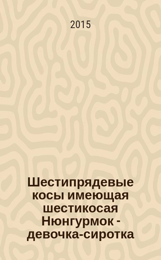 Шестипрядевые косы имеющая шестикосая Нюнгурмок - девочка-сиротка = Нюңун нюңунтоно Нюңурмок - ахаткан-куңакан : сборник