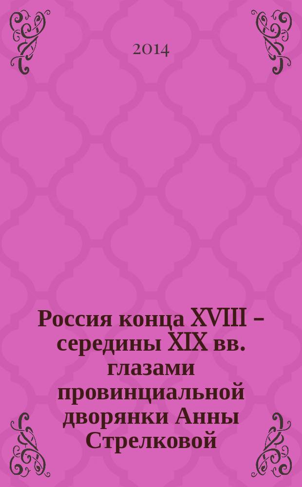 Россия конца XVIII - середины XIX вв. глазами провинциальной дворянки Анны Стрелковой: публикация, источниковедческий анализ и комментарии мемуаров : в 2 т. Т. 1