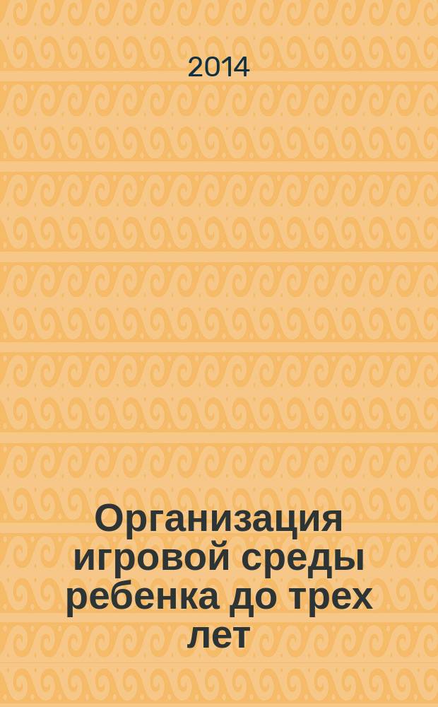 Организация игровой среды ребенка до трех лет : учебно-методическое пособие