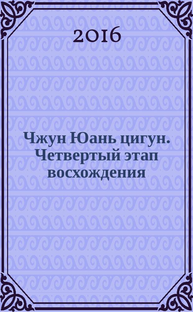 Чжун Юань цигун. Четвертый этап восхождения: Мудрость. Путь к истине : книга для чтения и практики