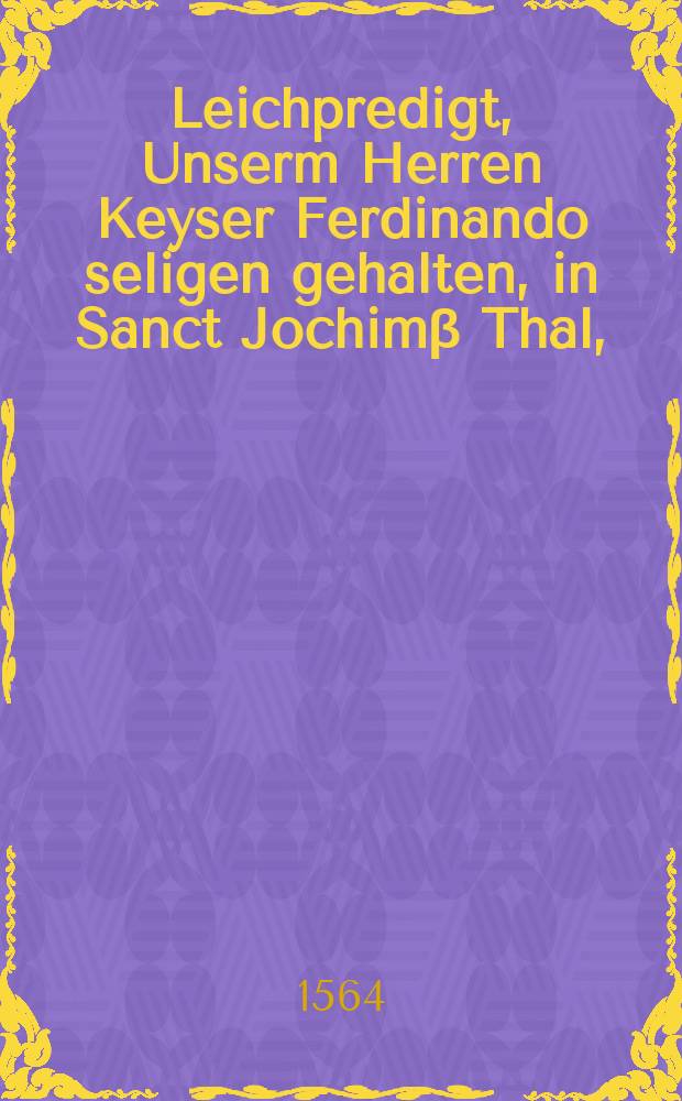 Leichpredigt, Unserm Herren Keyser Ferdinando seligen gehalten, in Sanct Jochimβ Thal,