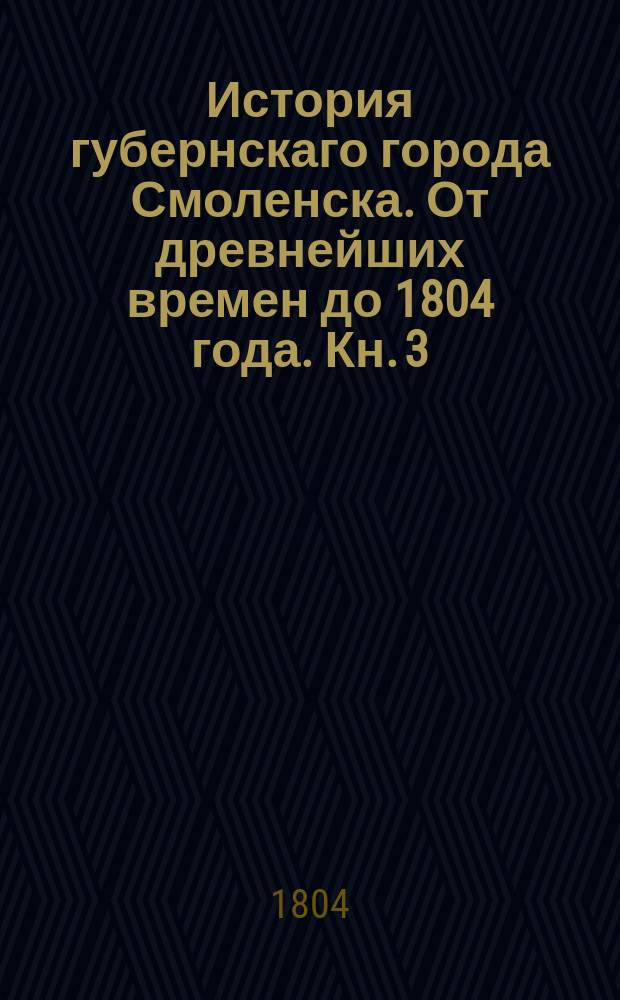 История губернскаго города Смоленска. От древнейших времен до 1804 года. Кн. 3