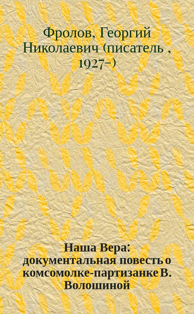 Наша Вера : документальная повесть о комсомолке-партизанке В. Волошиной