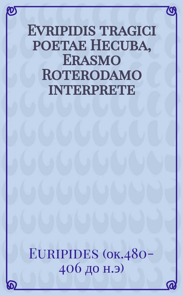 Evripidis tragici poetae Hecuba, Erasmo Roterodamo interprete // Tragœdiæ selectæ Æschyli, Sophoclis, Euripidis.