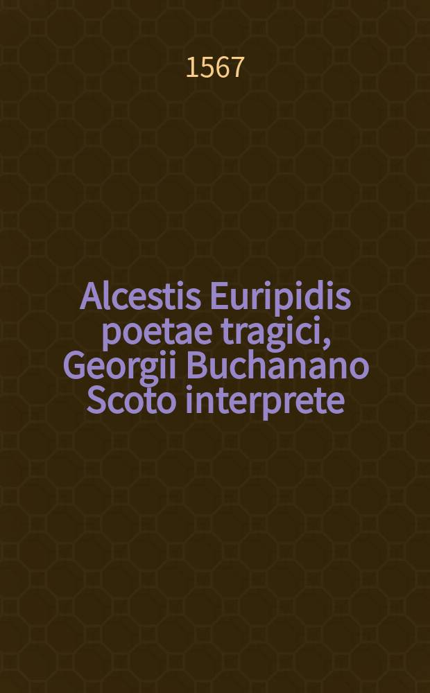 Alcestis Euripidis poetae tragici, Georgii Buchanano Scoto interprete // Tragœdiæ selectæ Æschyli, Sophoclis, Euripidis.