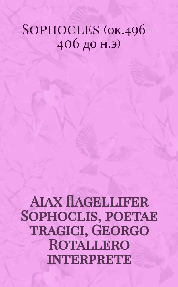 Aiax flagellifer Sophoclis, poetae tragici, Georgo Rotallero interprete // Tragœdiæ selectæ Æschyli, Sophoclis, Euripidis.