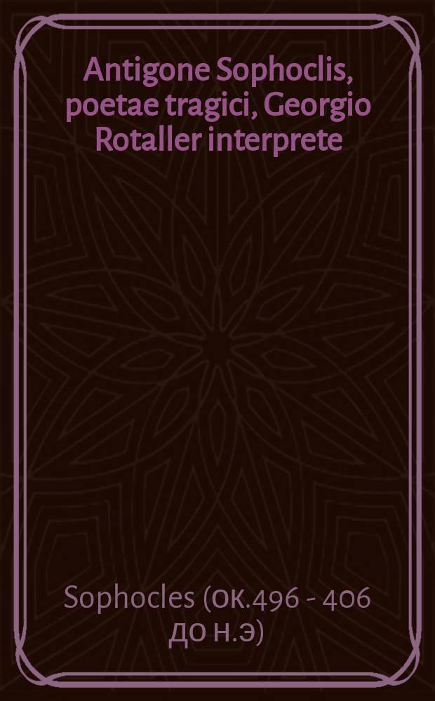 Antigone Sophoclis, poetae tragici, Georgio Rotaller interprete // Tragœdiæ selectæ Æschyli, Sophoclis, Euripidis.