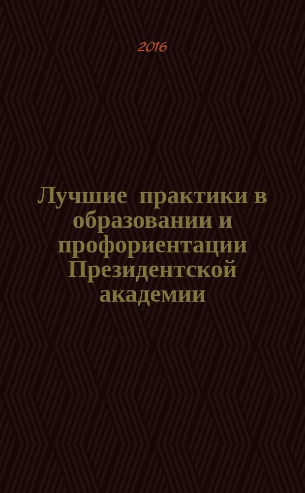 Лучшие практики в образовании и профориентации Президентской академии : сборник методических материалов и статей