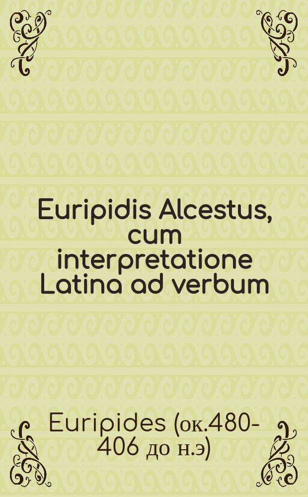 Euripidis Alcestus, cum interpretatione Latina ad verbum // Tragœdiæ selectæ Æschyli, Sophoclis, Euripidis.