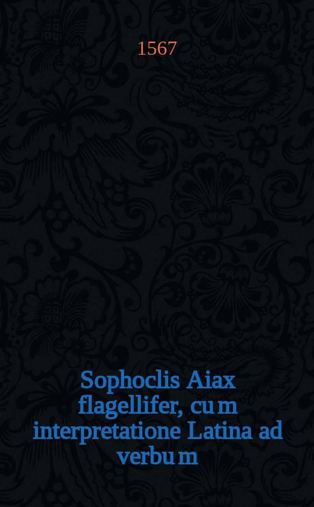 Sophoclis Aiax flagellifer, cu[m] interpretatione Latina ad verbu[m] // Tragœdiæ selectæ Æschyli, Sophoclis, Euripidis.