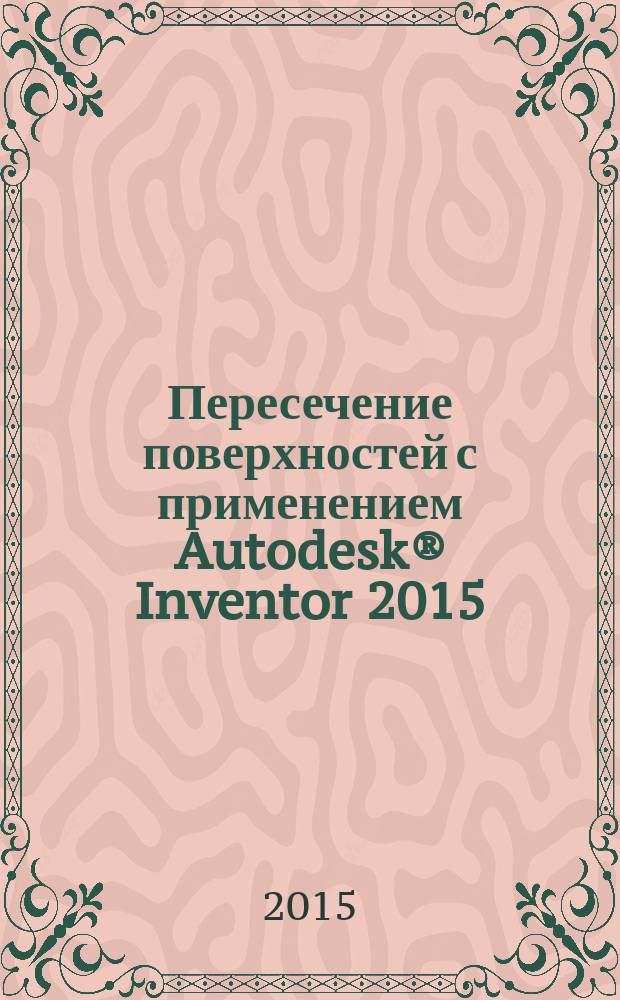 Пересечение поверхностей с применением Autodesk® Inventor 2015 : методические указания и задания : для бакалавров очной, очно-заочной форм обучения, изучающх дисциплины "Инженерная графика", "Инженерная и компьютерная графика"