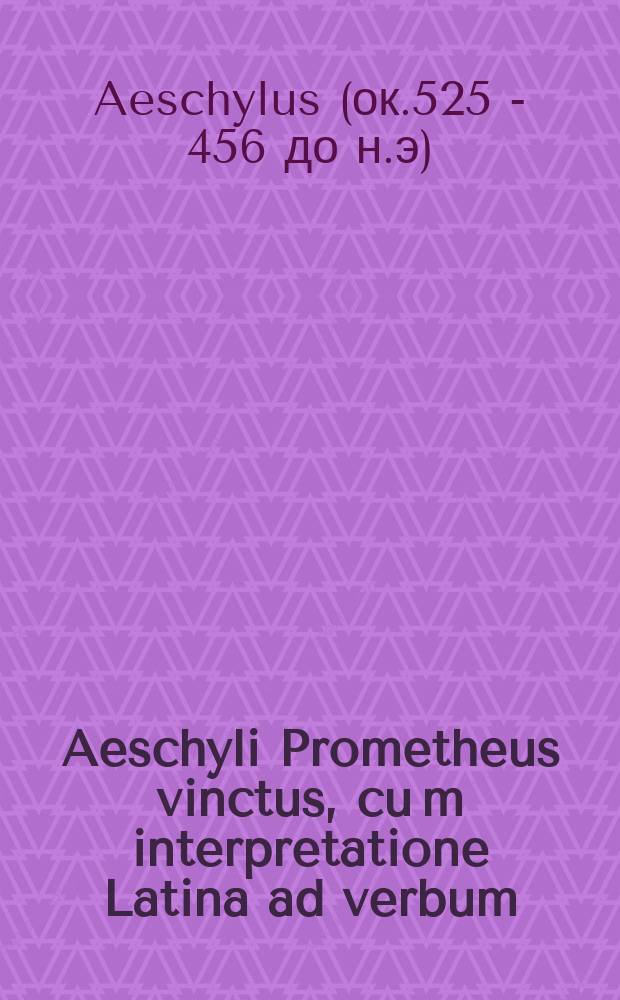 Aeschyli Prometheus vinctus, cu[m] interpretatione Latina ad verbum // Tragœdiæ selectæ Æschyli, Sophoclis, Euripidis.