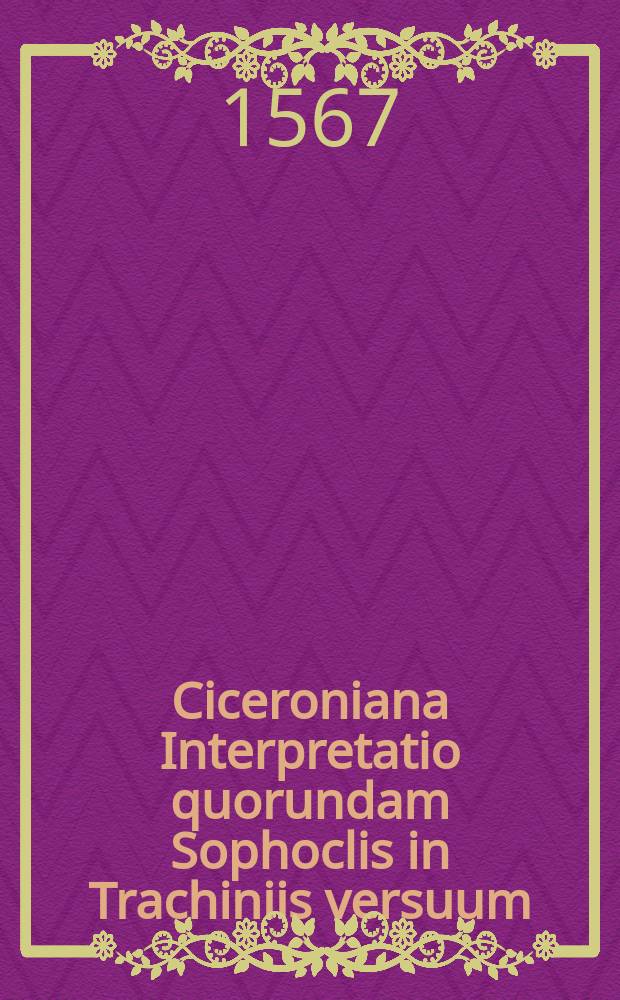 Ciceroniana Interpretatio quorundam Sophoclis in Trachiniis versuum // Tragœdiæ selectæ Æschyli, Sophoclis, Euripidis.