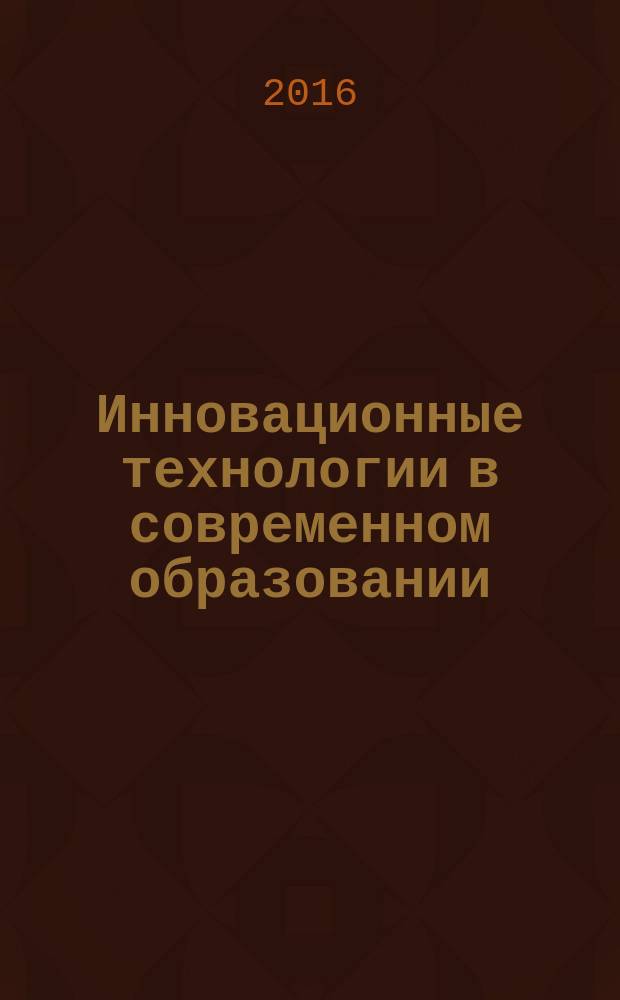 Инновационные технологии в современном образовании = Innovative technologies in modern education : сборник трудов по материалам III Международной научно-практической Интернет-конференции, 18 декабря 2015 г